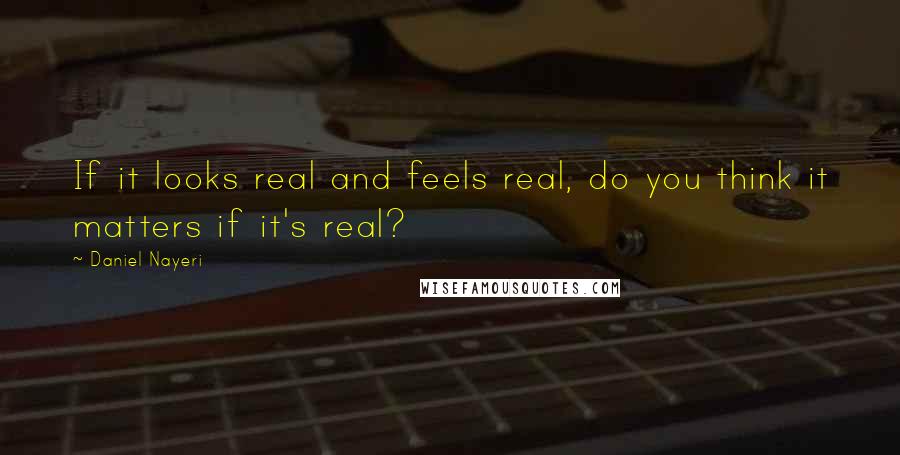 Daniel Nayeri Quotes: If it looks real and feels real, do you think it matters if it's real?