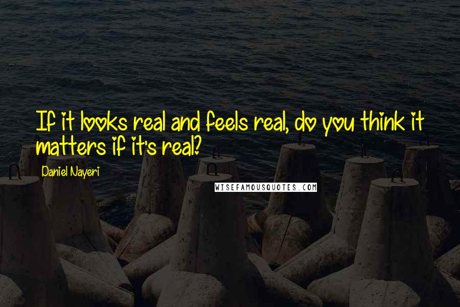 Daniel Nayeri Quotes: If it looks real and feels real, do you think it matters if it's real?