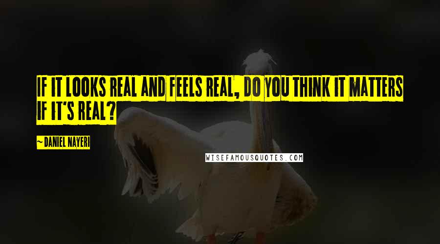 Daniel Nayeri Quotes: If it looks real and feels real, do you think it matters if it's real?