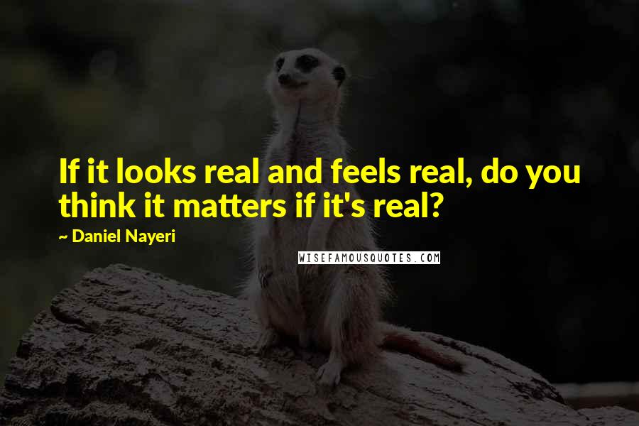 Daniel Nayeri Quotes: If it looks real and feels real, do you think it matters if it's real?