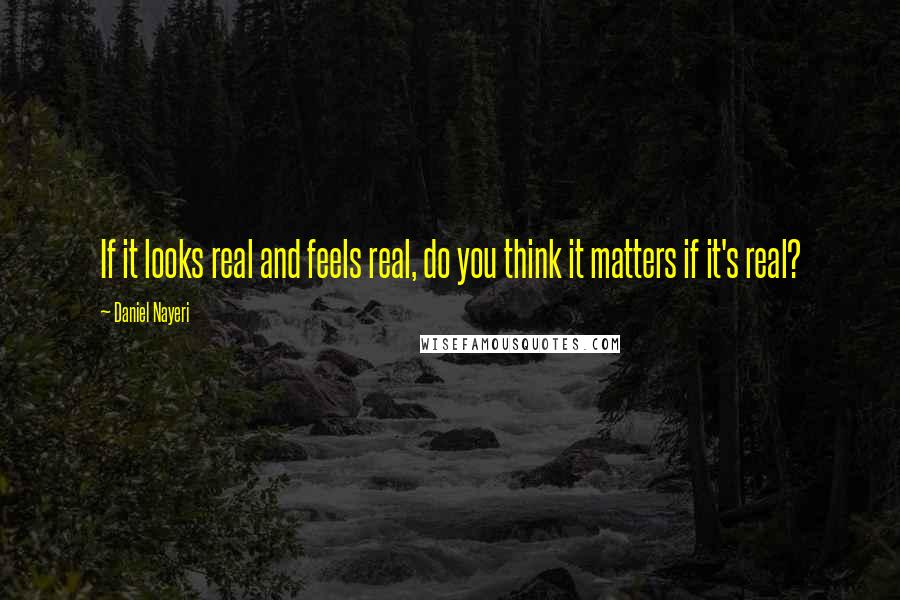 Daniel Nayeri Quotes: If it looks real and feels real, do you think it matters if it's real?