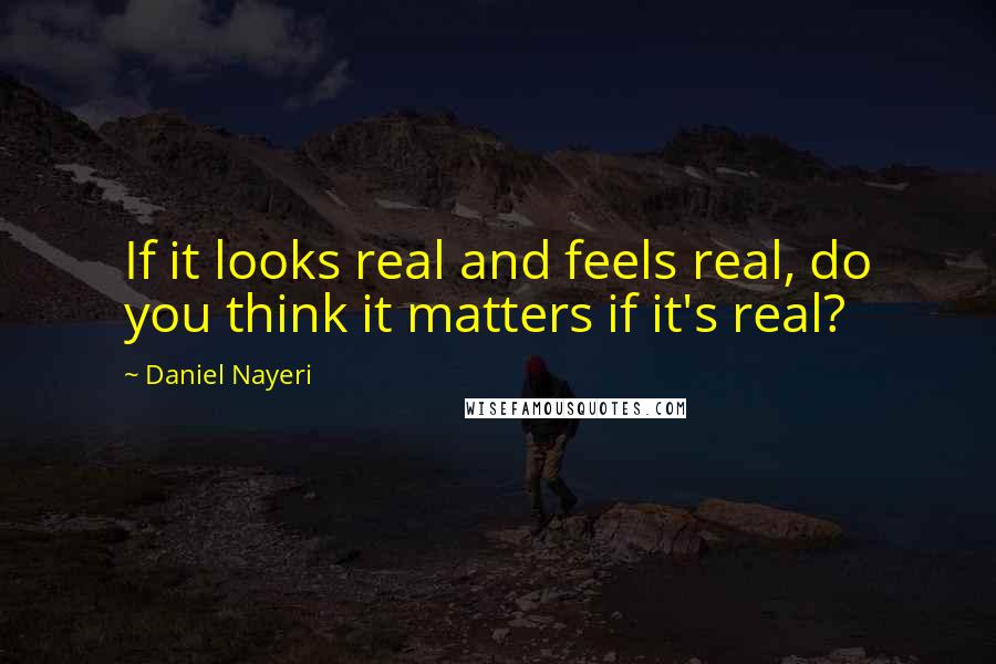 Daniel Nayeri Quotes: If it looks real and feels real, do you think it matters if it's real?