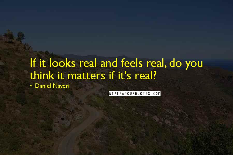 Daniel Nayeri Quotes: If it looks real and feels real, do you think it matters if it's real?