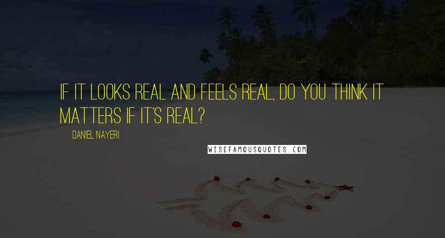 Daniel Nayeri Quotes: If it looks real and feels real, do you think it matters if it's real?