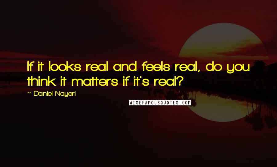 Daniel Nayeri Quotes: If it looks real and feels real, do you think it matters if it's real?