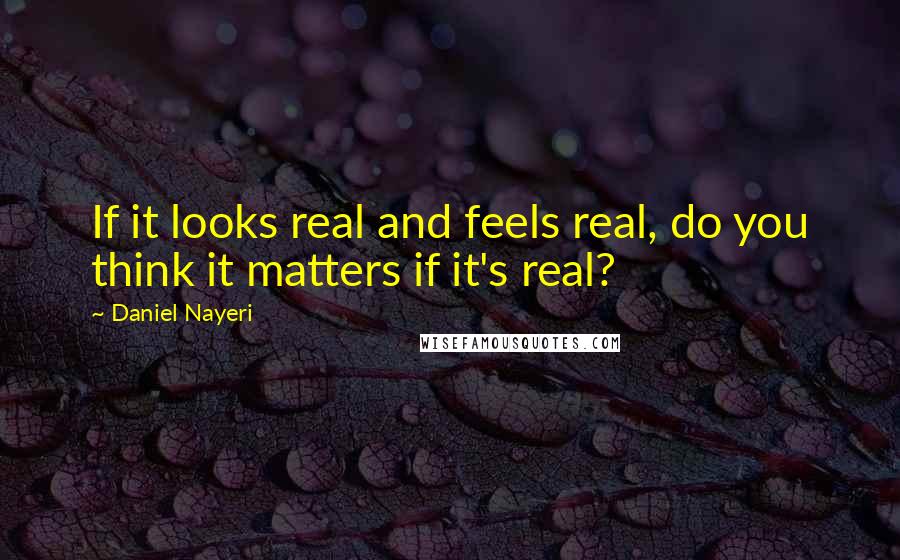 Daniel Nayeri Quotes: If it looks real and feels real, do you think it matters if it's real?