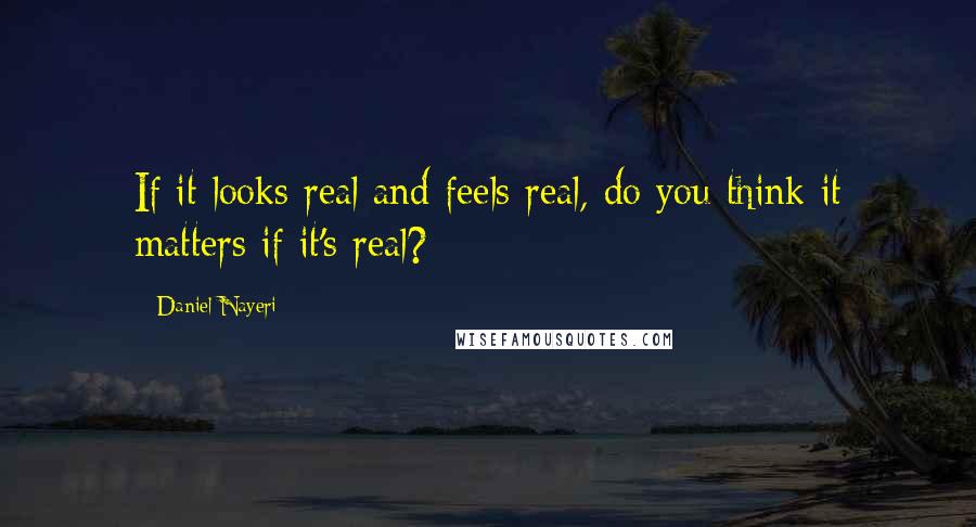 Daniel Nayeri Quotes: If it looks real and feels real, do you think it matters if it's real?