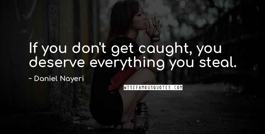 Daniel Nayeri Quotes: If you don't get caught, you deserve everything you steal.