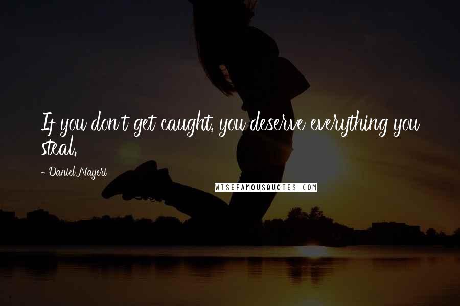 Daniel Nayeri Quotes: If you don't get caught, you deserve everything you steal.