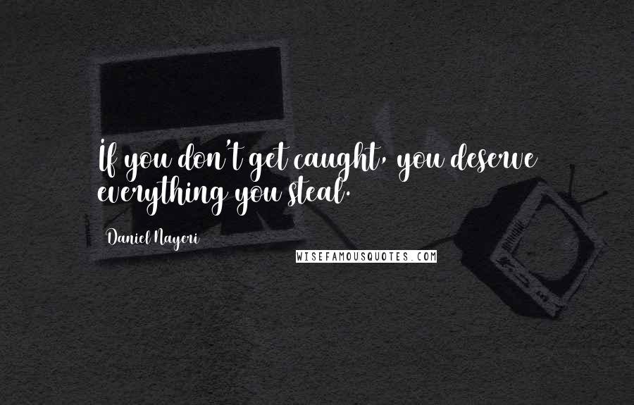 Daniel Nayeri Quotes: If you don't get caught, you deserve everything you steal.