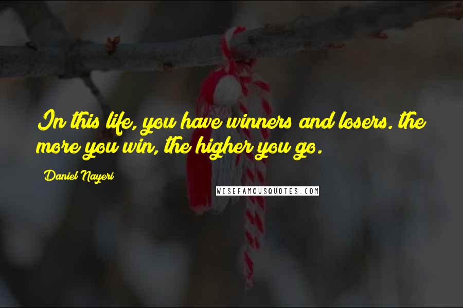 Daniel Nayeri Quotes: In this life, you have winners and losers. the more you win, the higher you go.