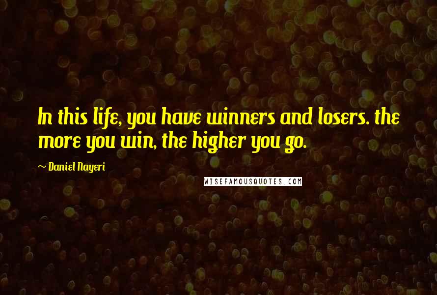 Daniel Nayeri Quotes: In this life, you have winners and losers. the more you win, the higher you go.