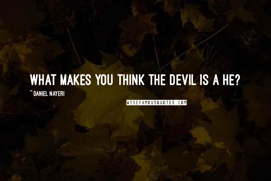 Daniel Nayeri Quotes: What makes you think the devil is a he?
