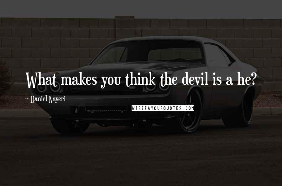 Daniel Nayeri Quotes: What makes you think the devil is a he?