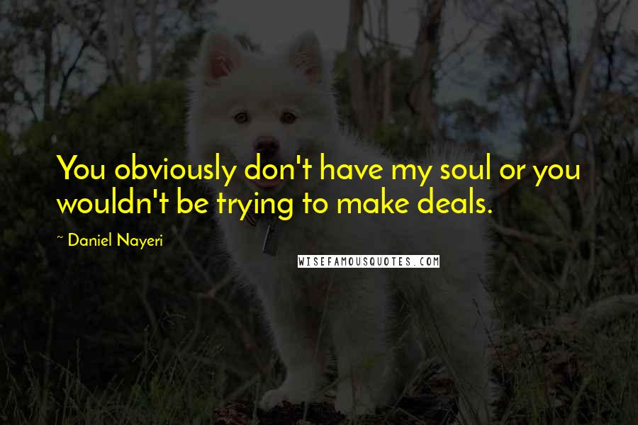 Daniel Nayeri Quotes: You obviously don't have my soul or you wouldn't be trying to make deals.