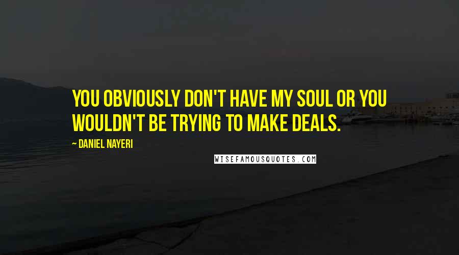 Daniel Nayeri Quotes: You obviously don't have my soul or you wouldn't be trying to make deals.