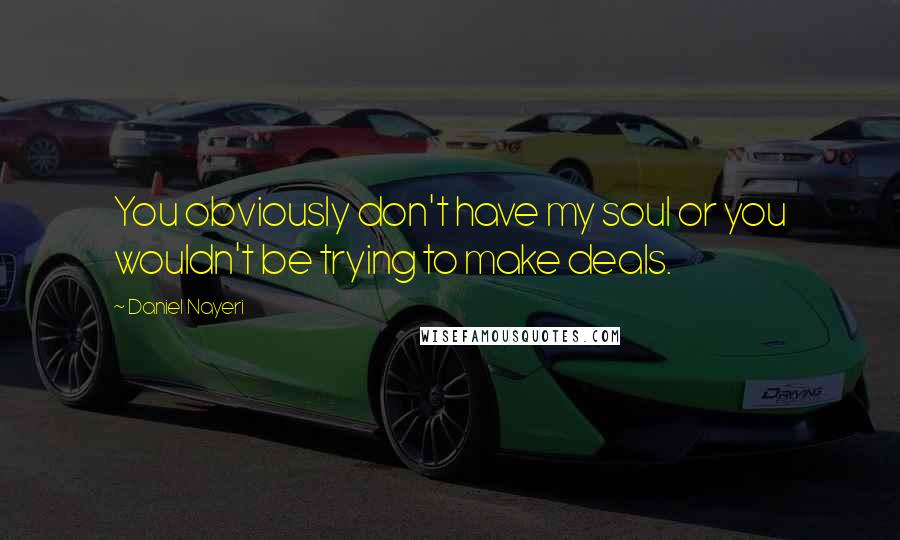 Daniel Nayeri Quotes: You obviously don't have my soul or you wouldn't be trying to make deals.