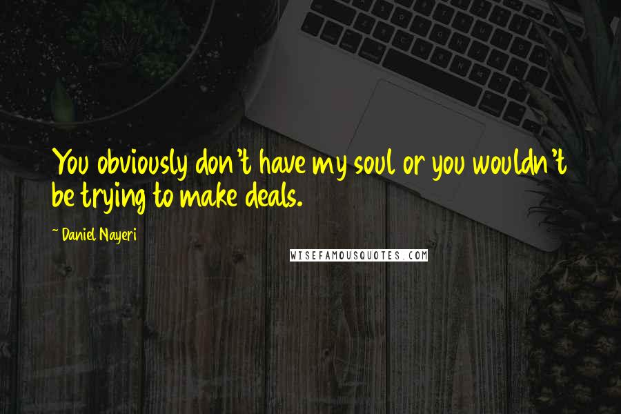 Daniel Nayeri Quotes: You obviously don't have my soul or you wouldn't be trying to make deals.