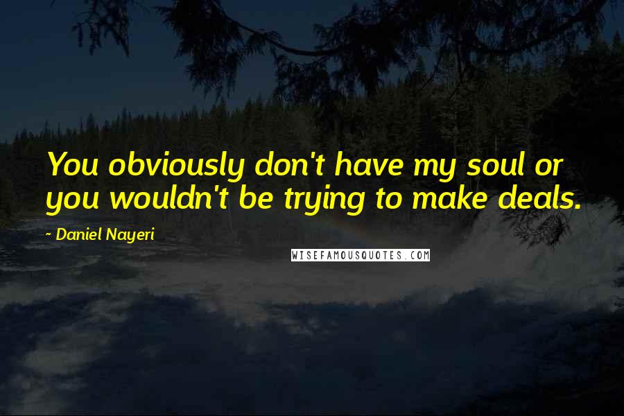 Daniel Nayeri Quotes: You obviously don't have my soul or you wouldn't be trying to make deals.