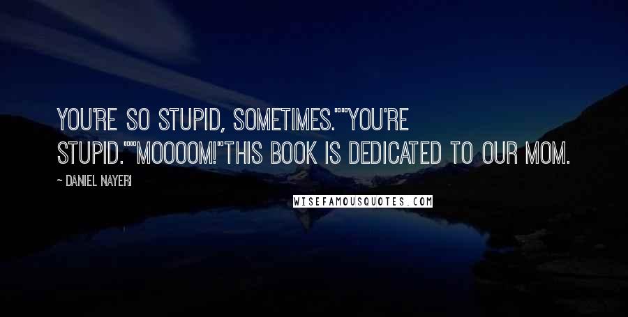 Daniel Nayeri Quotes: You're so stupid, sometimes.""You're stupid.""Moooom!"This book is dedicated to our mom.