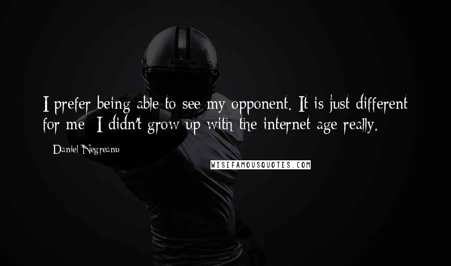 Daniel Negreanu Quotes: I prefer being able to see my opponent. It is just different for me; I didn't grow up with the internet age really.