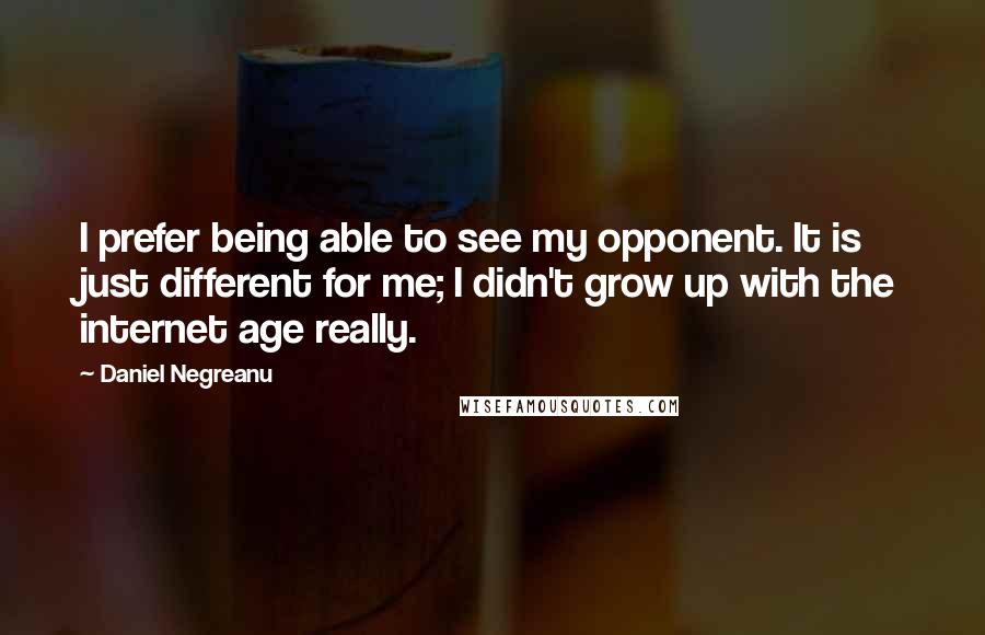 Daniel Negreanu Quotes: I prefer being able to see my opponent. It is just different for me; I didn't grow up with the internet age really.