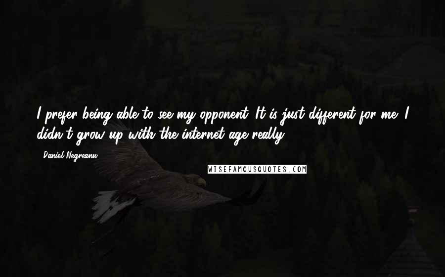 Daniel Negreanu Quotes: I prefer being able to see my opponent. It is just different for me; I didn't grow up with the internet age really.