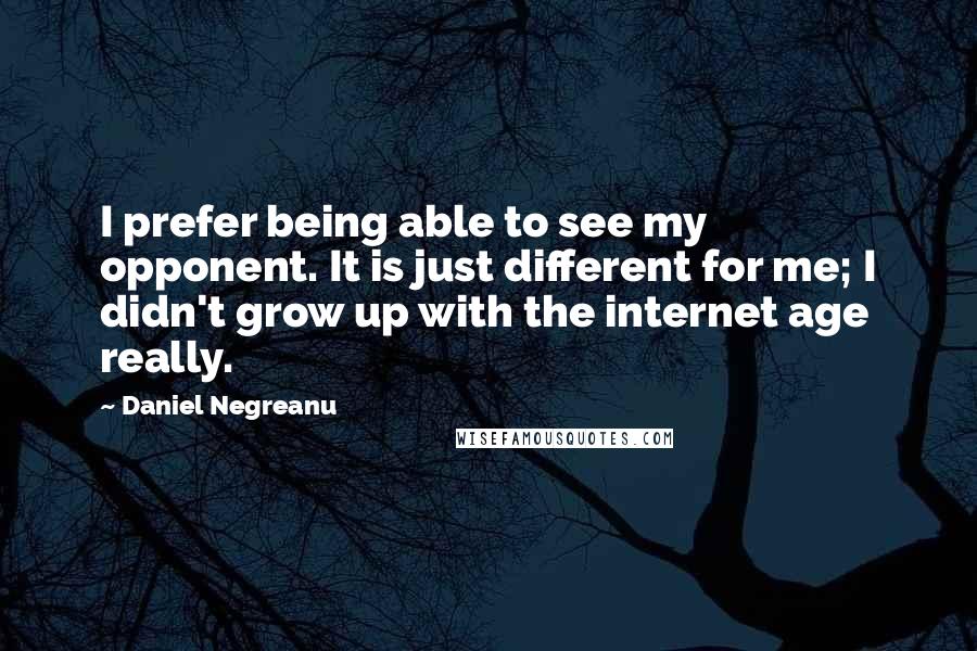 Daniel Negreanu Quotes: I prefer being able to see my opponent. It is just different for me; I didn't grow up with the internet age really.