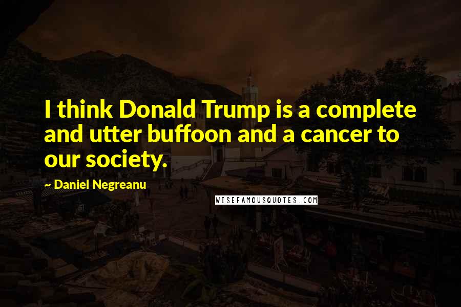 Daniel Negreanu Quotes: I think Donald Trump is a complete and utter buffoon and a cancer to our society.