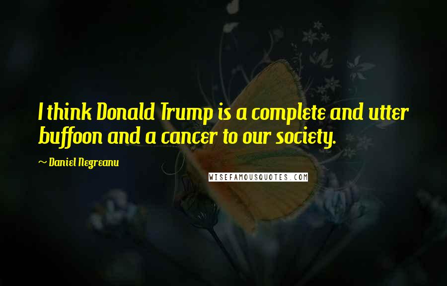 Daniel Negreanu Quotes: I think Donald Trump is a complete and utter buffoon and a cancer to our society.