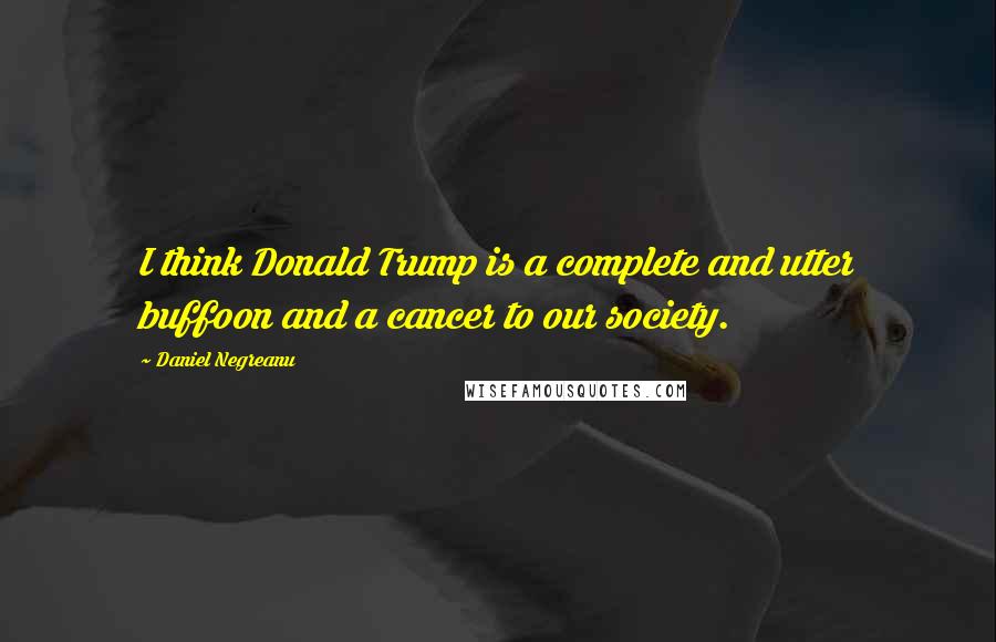 Daniel Negreanu Quotes: I think Donald Trump is a complete and utter buffoon and a cancer to our society.