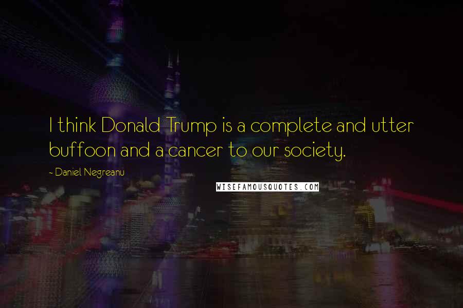 Daniel Negreanu Quotes: I think Donald Trump is a complete and utter buffoon and a cancer to our society.