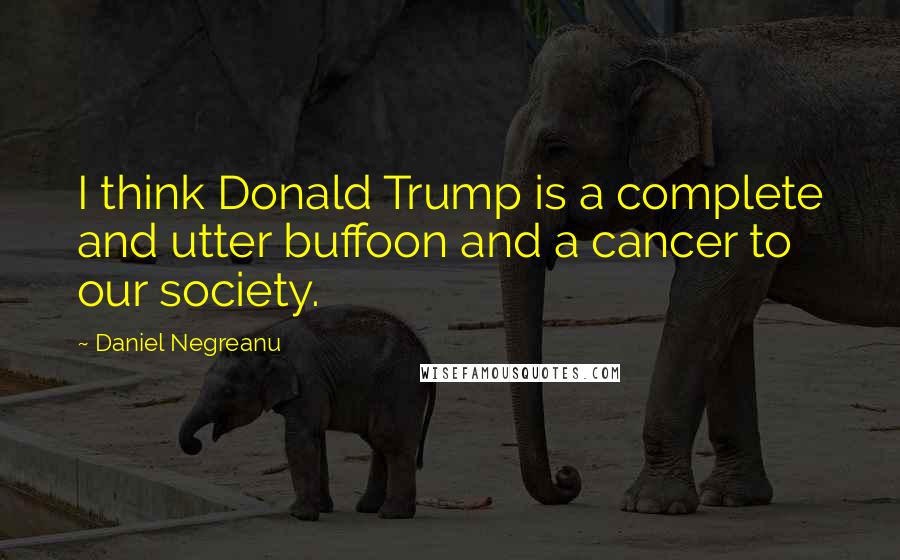 Daniel Negreanu Quotes: I think Donald Trump is a complete and utter buffoon and a cancer to our society.