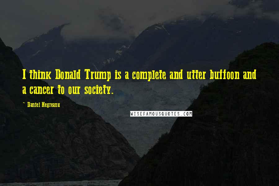 Daniel Negreanu Quotes: I think Donald Trump is a complete and utter buffoon and a cancer to our society.