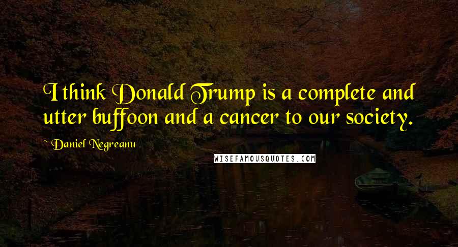 Daniel Negreanu Quotes: I think Donald Trump is a complete and utter buffoon and a cancer to our society.