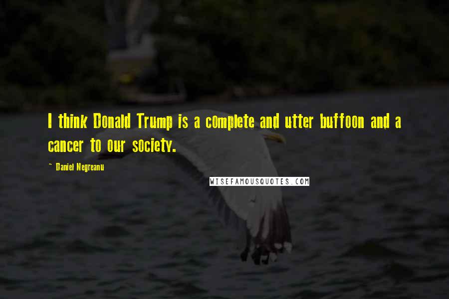 Daniel Negreanu Quotes: I think Donald Trump is a complete and utter buffoon and a cancer to our society.