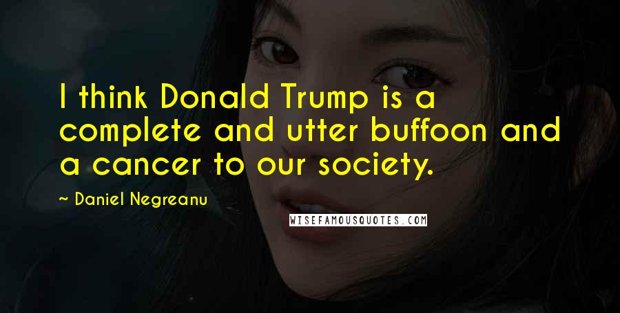 Daniel Negreanu Quotes: I think Donald Trump is a complete and utter buffoon and a cancer to our society.