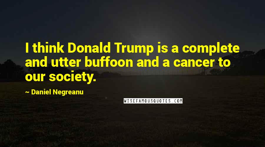 Daniel Negreanu Quotes: I think Donald Trump is a complete and utter buffoon and a cancer to our society.