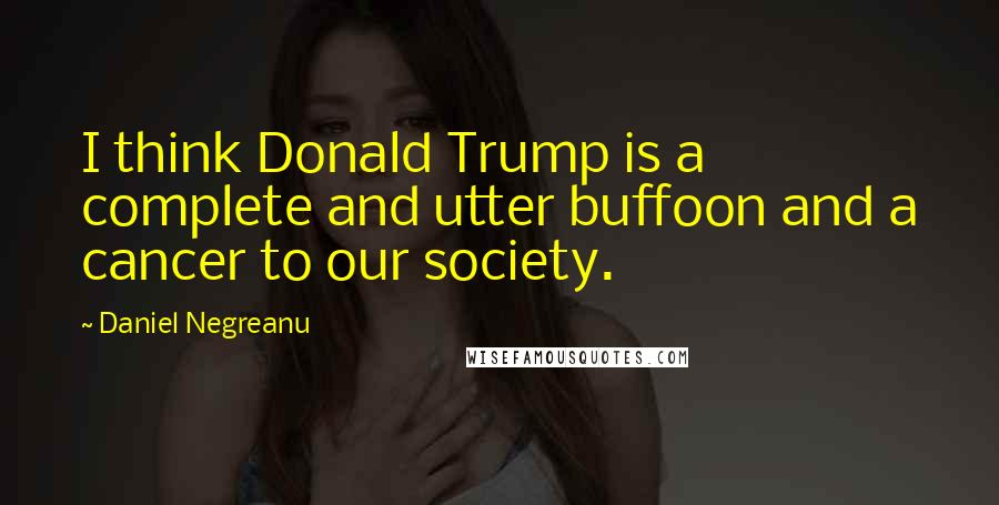 Daniel Negreanu Quotes: I think Donald Trump is a complete and utter buffoon and a cancer to our society.