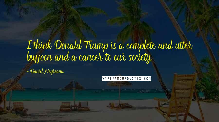 Daniel Negreanu Quotes: I think Donald Trump is a complete and utter buffoon and a cancer to our society.