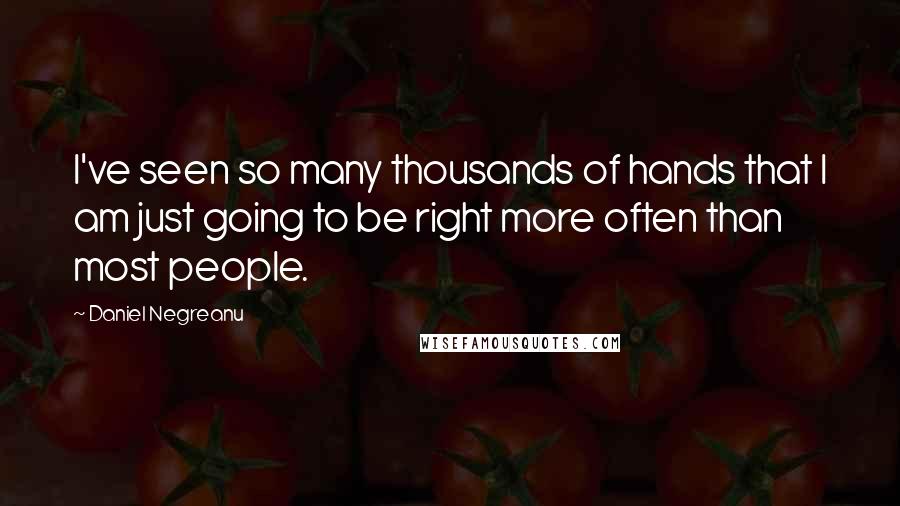 Daniel Negreanu Quotes: I've seen so many thousands of hands that I am just going to be right more often than most people.