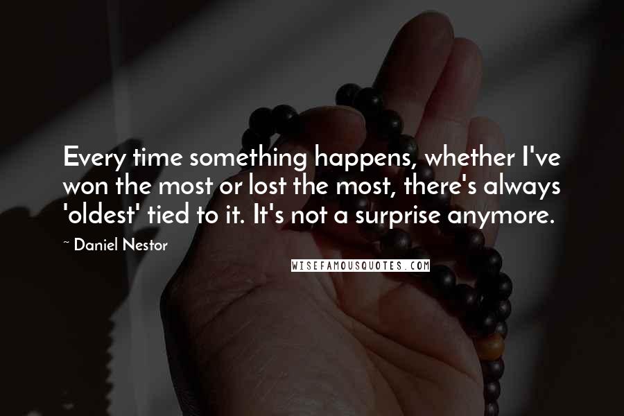 Daniel Nestor Quotes: Every time something happens, whether I've won the most or lost the most, there's always 'oldest' tied to it. It's not a surprise anymore.