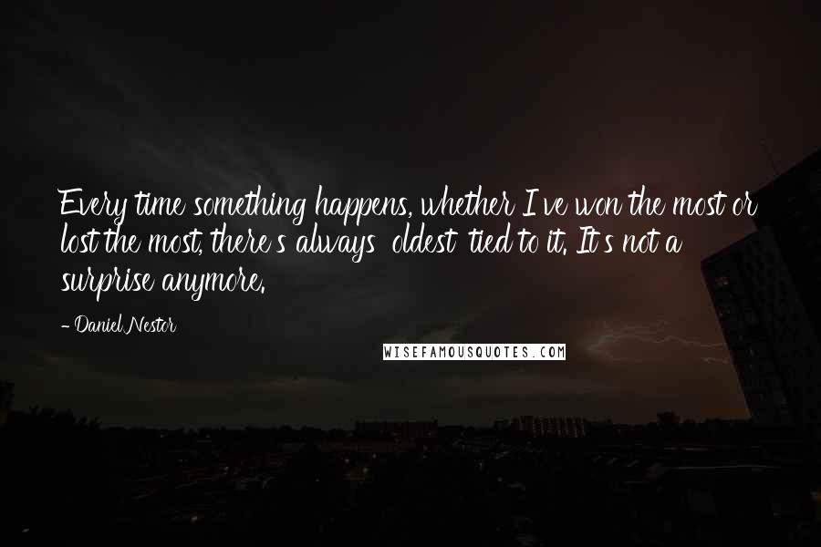 Daniel Nestor Quotes: Every time something happens, whether I've won the most or lost the most, there's always 'oldest' tied to it. It's not a surprise anymore.