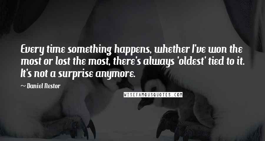 Daniel Nestor Quotes: Every time something happens, whether I've won the most or lost the most, there's always 'oldest' tied to it. It's not a surprise anymore.