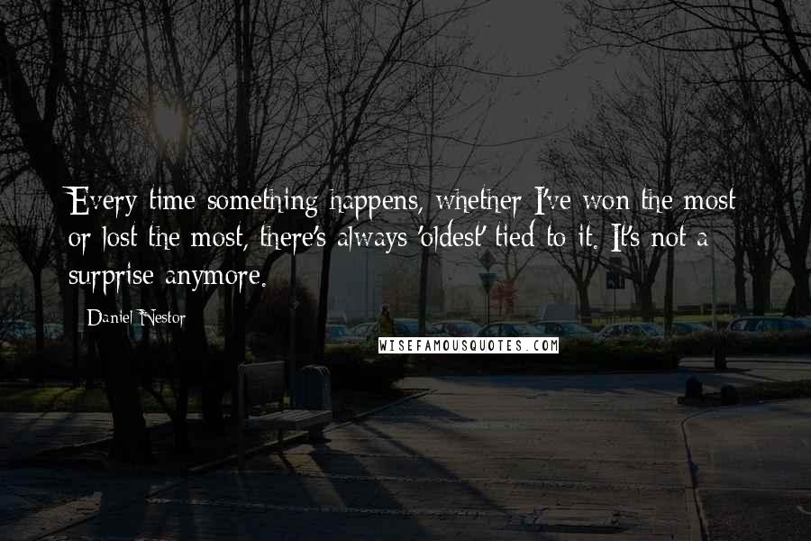 Daniel Nestor Quotes: Every time something happens, whether I've won the most or lost the most, there's always 'oldest' tied to it. It's not a surprise anymore.