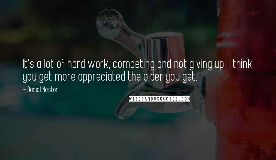 Daniel Nestor Quotes: It's a lot of hard work, competing and not giving up. I think you get more appreciated the older you get.