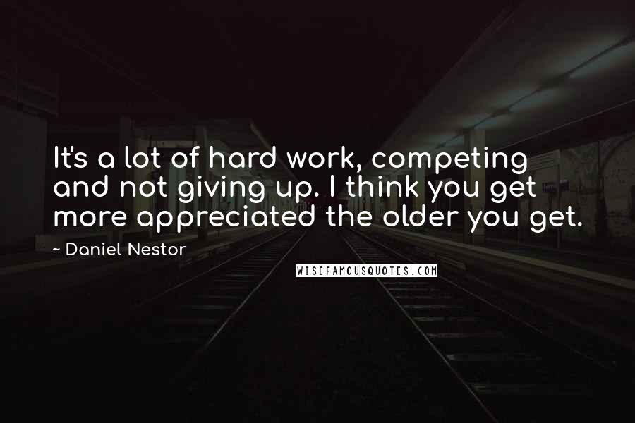 Daniel Nestor Quotes: It's a lot of hard work, competing and not giving up. I think you get more appreciated the older you get.