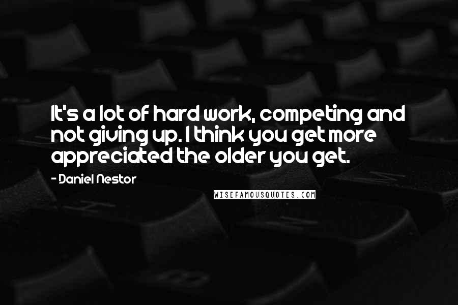 Daniel Nestor Quotes: It's a lot of hard work, competing and not giving up. I think you get more appreciated the older you get.