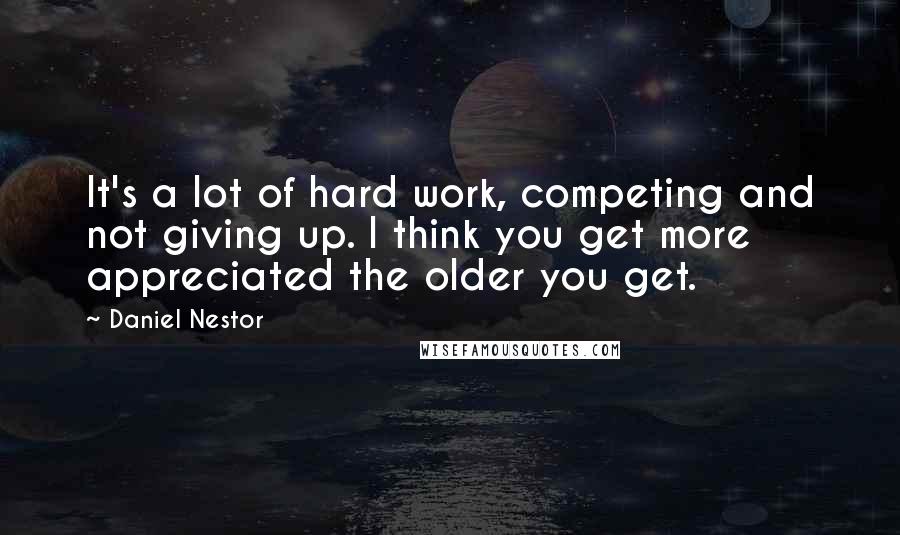 Daniel Nestor Quotes: It's a lot of hard work, competing and not giving up. I think you get more appreciated the older you get.