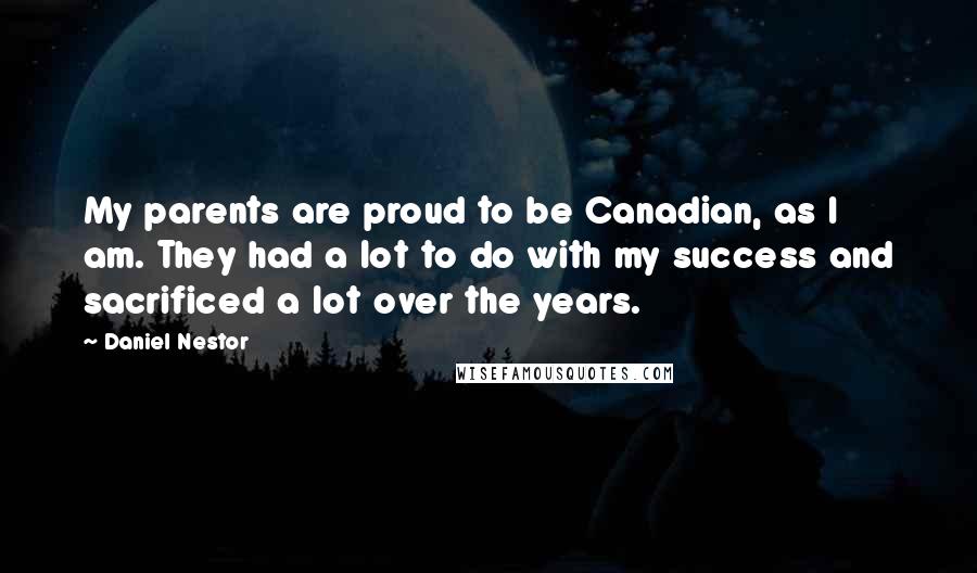 Daniel Nestor Quotes: My parents are proud to be Canadian, as I am. They had a lot to do with my success and sacrificed a lot over the years.